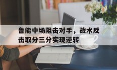 九游体育APP-包含鲁能中场阻击对手，战术反击取分三分实现逆转的词条